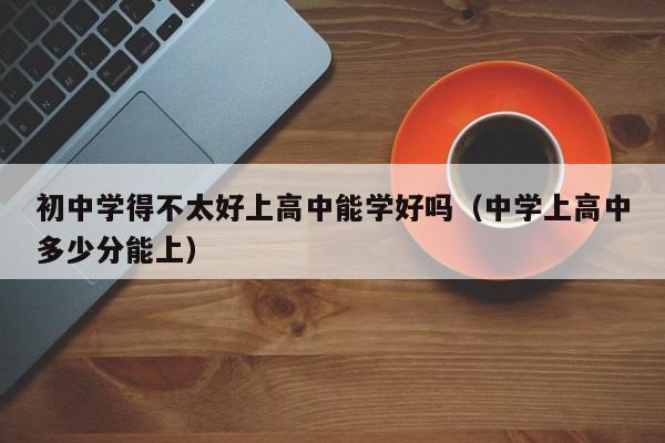 初中学得不太好上高中能学好吗（中学上高中多少分能上）