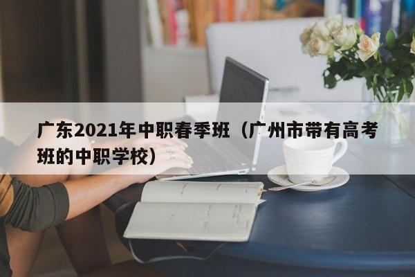 广东2021年中职春季班（广州市带有高考班的中职学校）