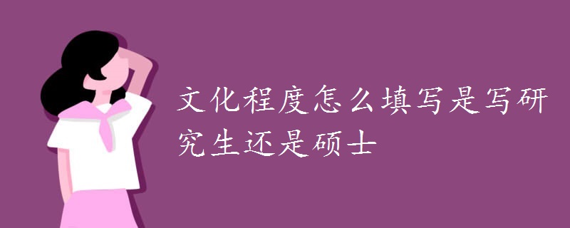 文化程度怎么填写是写研究生还是硕士