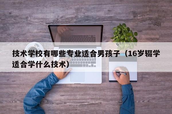 技术学校有哪些专业适合男孩子（16岁辍学适合学什么技术）