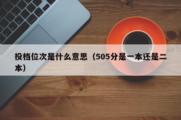 投档位次是什么意思（505分是一本还是二本）