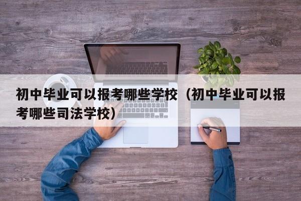 初中毕业可以报考哪些学校（初中毕业可以报考哪些司法学校）