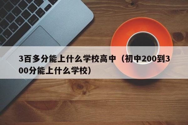 百多分能上什么学校高中（初中200到300分能上什么学校）"