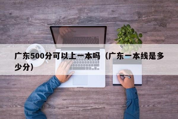 广东500分可以上一本吗（广东一本线是多少分）