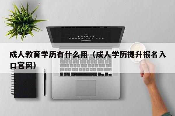 成人教育学历有什么用（成人学历提升报名入口官网）