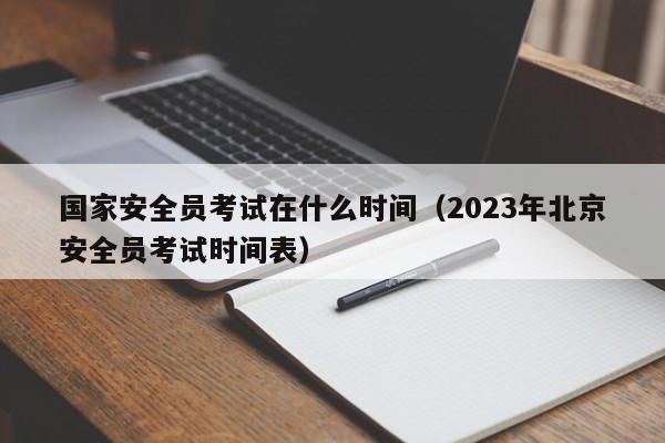 国家安全员考试在什么时间（2023年北京安全员考试时间表）