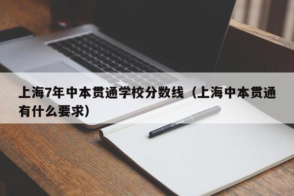 上海7年中本贯通学校分数线（上海中本贯通有什么要求）