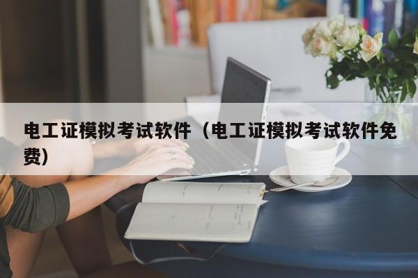 电工证模拟考试软件（电工证模拟考试软件免费）