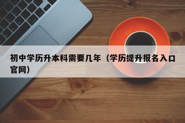 初中学历升本科需要几年（学历提升报名入口官网）