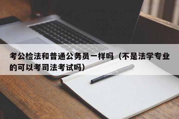 考公检法和普通公务员一样吗（不是法学专业的可以考司法考试吗）