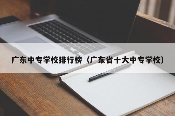 广东中专学校排行榜（广东省十大中专学校）