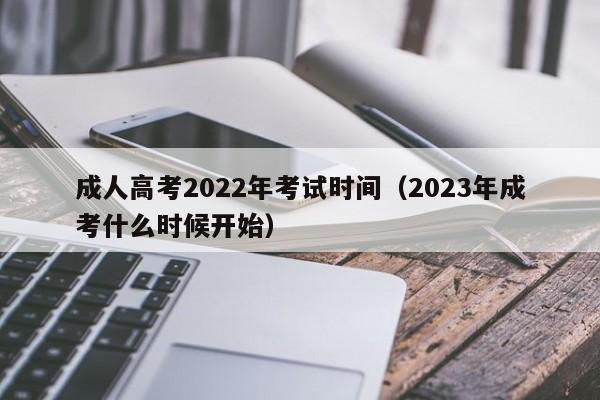 成人高考2022年考试时间（2023年成考什么时候开始）