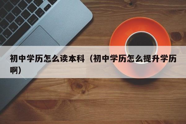 初中学历怎么读本科（初中学历怎么提升学历啊）