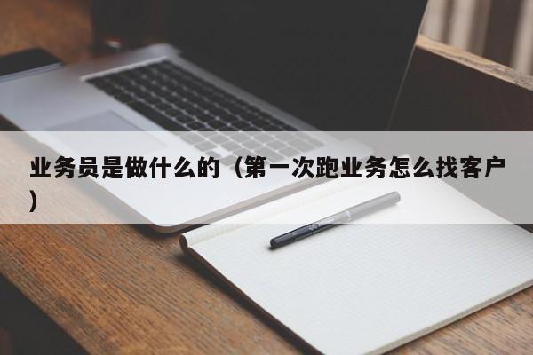 业务员是做什么的（第一次跑业务怎么找客户）