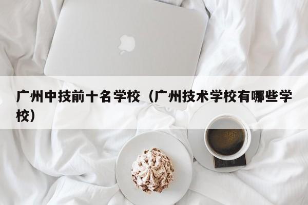 广州中技前十名学校（广州技术学校有哪些学校）