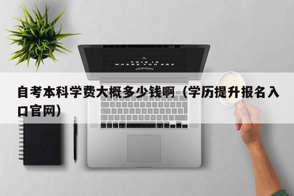 自考本科学费大概多少钱啊（学历提升报名入口官网）