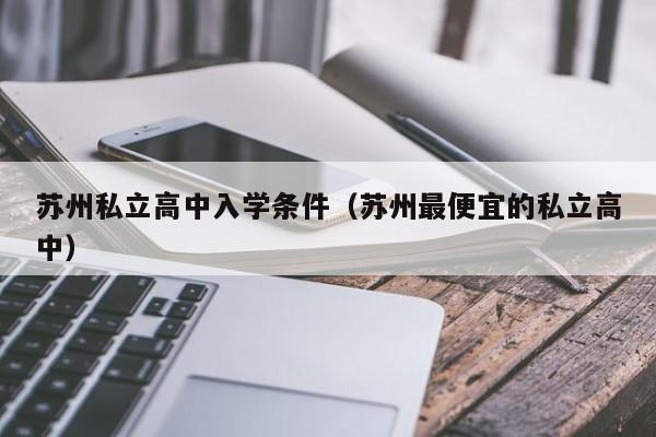 苏州私立高中入学条件（苏州最便宜的私立高中）