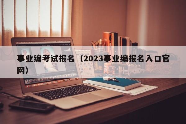 事业编考试报名（2023事业编报名入口官网）