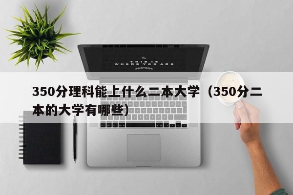 50分理科能上什么二本大学（350分二本的大学有哪些）"