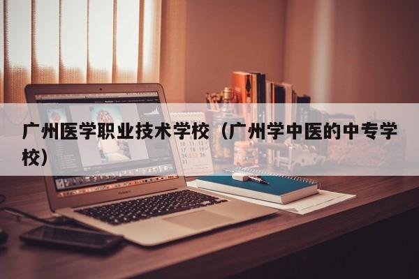 广州医学职业技术学校（广州学中医的中专学校）