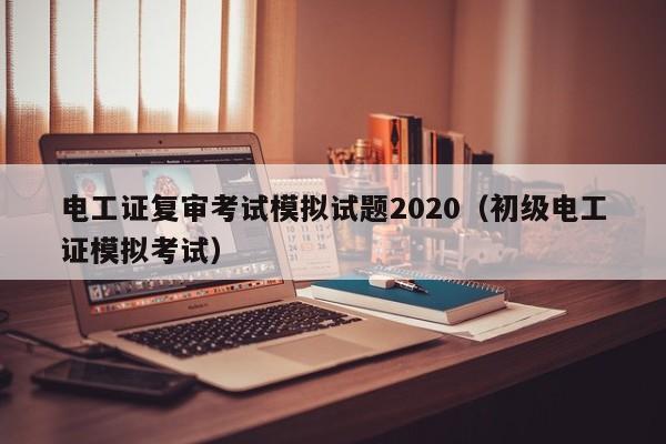 电工证复审考试模拟试题2020（初级电工证模拟考试）