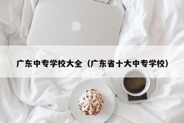 广东中专学校大全（广东省十大中专学校）