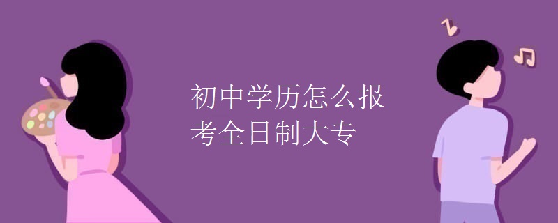 初中学历怎么报考全日制大专