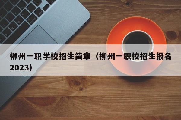 柳州一职学校招生简章（柳州一职校招生报名2023）