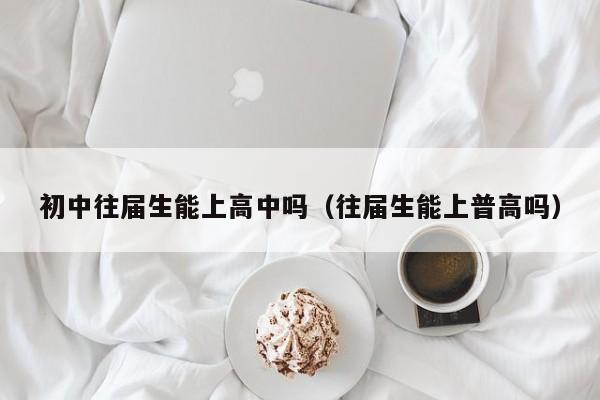 初中往届生能上高中吗（往届生能上普高吗）