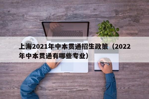 上海2021年中本贯通招生政策（2022年中本贯通有哪些专业）