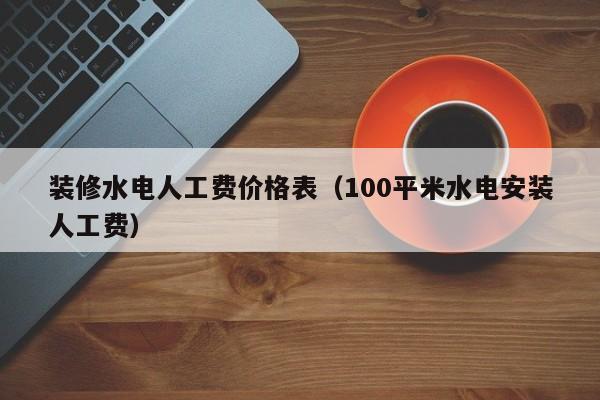 装修水电人工费价格表（100平米水电安装人工费）