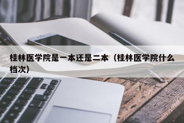 桂林医学院是一本还是二本（桂林医学院什么档次）