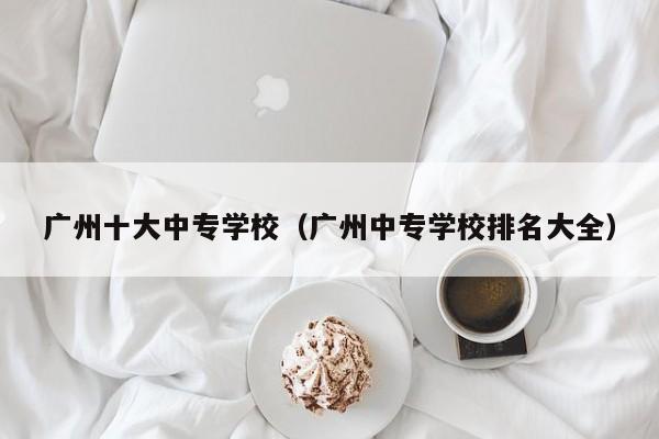 广州十大中专学校（广州中专学校排名大全）