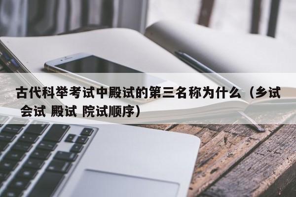 古代科举考试中殿试的第三名称为什么（乡试 会试 殿试 院试顺序）