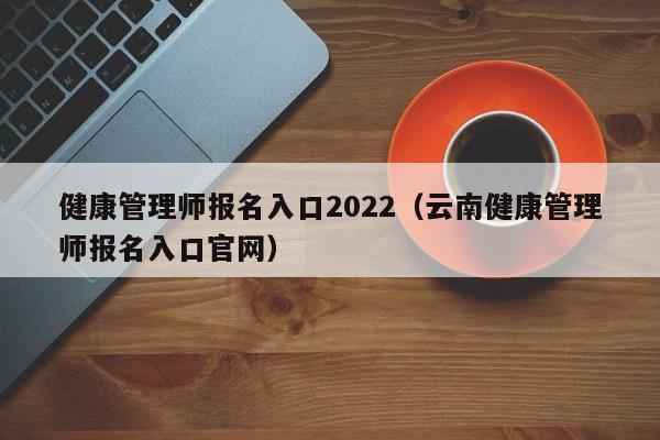 健康管理师报名入口2022（云南健康管理师报名入口官网）
