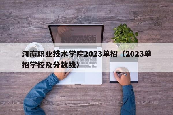 河南职业技术学院2023单招（2023单招学校及分数线）