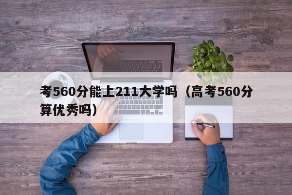 考560分能上211大学吗（高考560分算优秀吗）