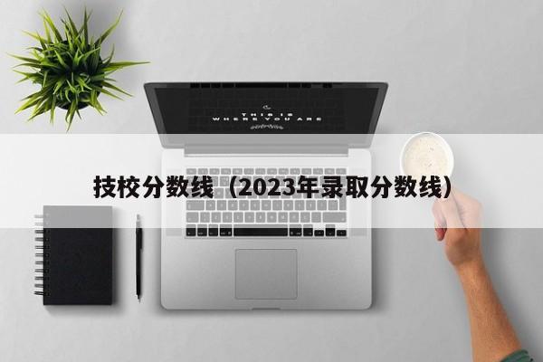 技校分数线（2023年录取分数线）