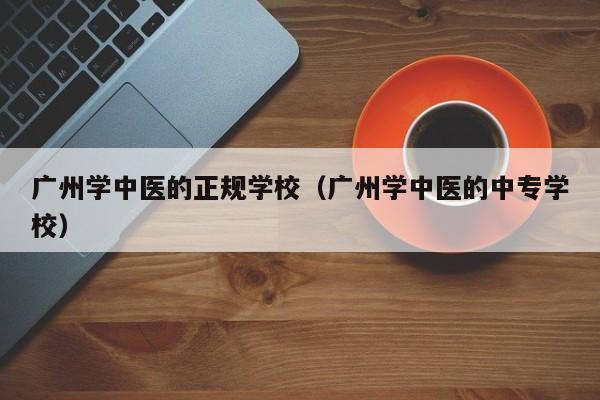 广州学中医的正规学校（广州学中医的中专学校）