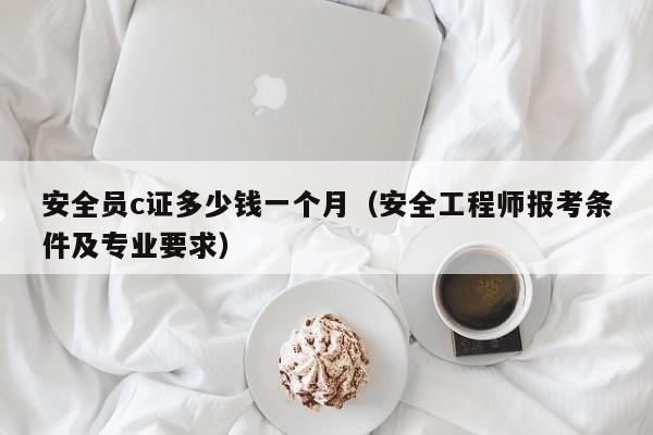 安全员c证多少钱一个月（安全工程师报考条件及专业要求）