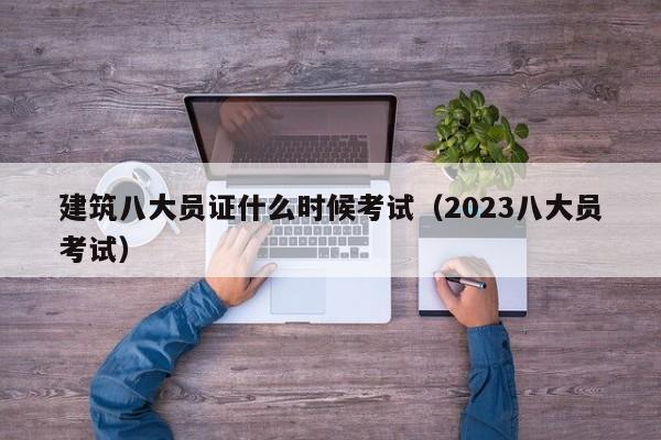 建筑八大员证什么时候考试（2023八大员考试）