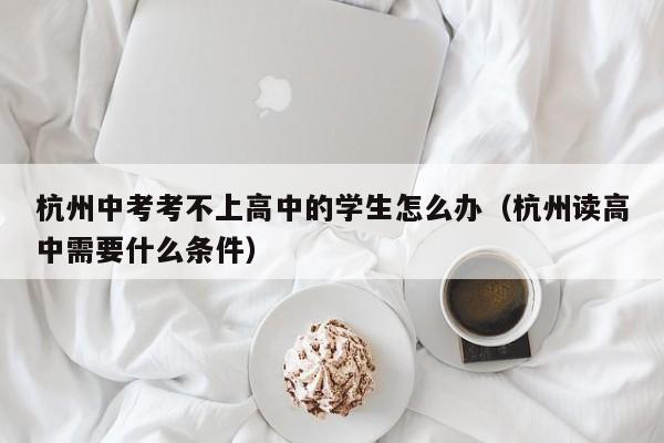 杭州中考考不上高中的学生怎么办（杭州读高中需要什么条件）