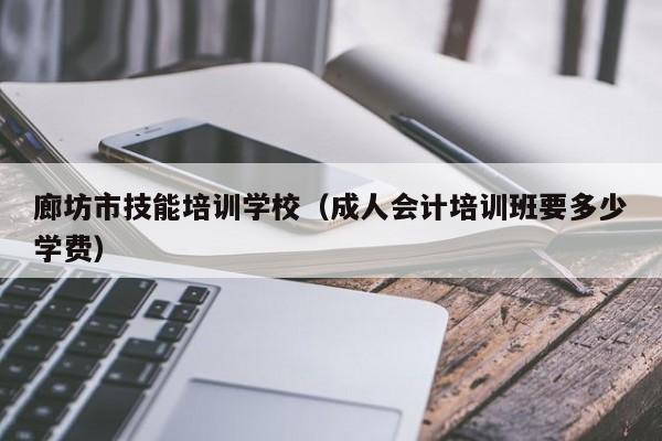 廊坊市技能培训学校（成人会计培训班要多少学费）