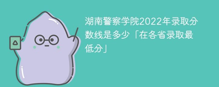 湖南警察学院2022年各省录取分数线「最低分+最低位次+省控线」插图