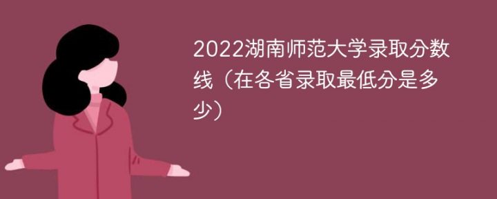 湖南师范大学2022年各省录取分数线一览表「最低分+最低位次+省控线」插图