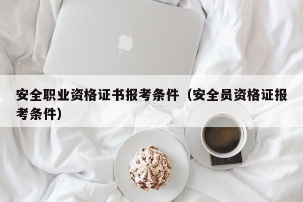 安全职业资格证书报考条件（安全员资格证报考条件）