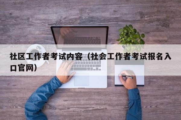 社区工作者考试内容（社会工作者考试报名入口官网）