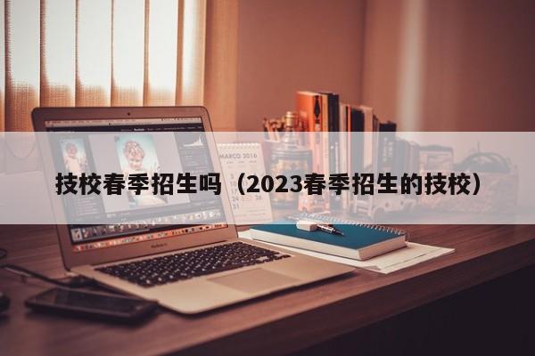 技校春季招生吗（2023春季招生的技校）