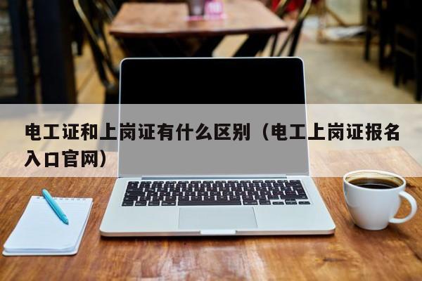 电工证和上岗证有什么区别（电工上岗证报名入口官网）