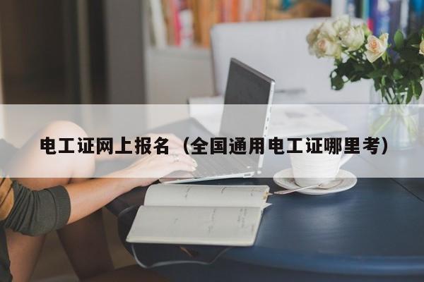 电工证网上报名（全国通用电工证哪里考）